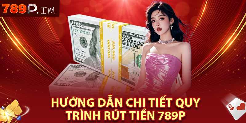 Hướng dẫn chi tiết quy trình rút tiền 789P