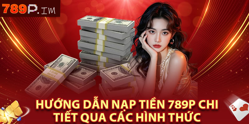 Hướng dẫn nạp tiền 789P chi tiết qua các hình thức