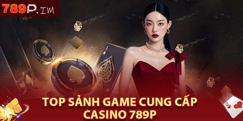 Top sảnh game cung cấp Casino 789P
