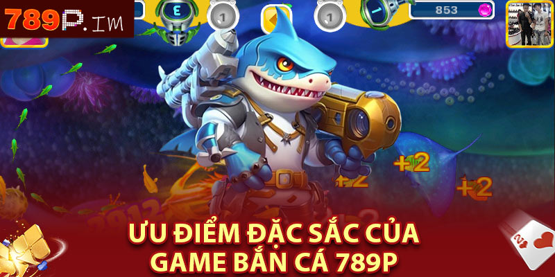 Ưu điểm đặc sắc của game bắn cá 789P